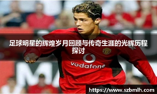 足球明星的辉煌岁月回顾与传奇生涯的光辉历程探讨